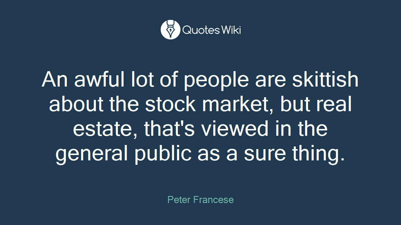An awful lot of people are skittish about the stock market, but real estate, that's viewed in the general public as a sure thing.