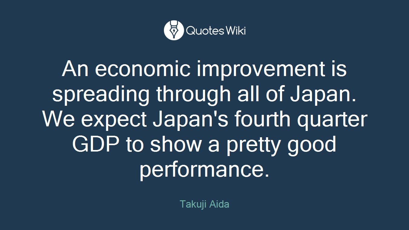 An economic improvement is spreading through all of Japan. We expect Japan's fourth quarter GDP to show a pretty good performance.