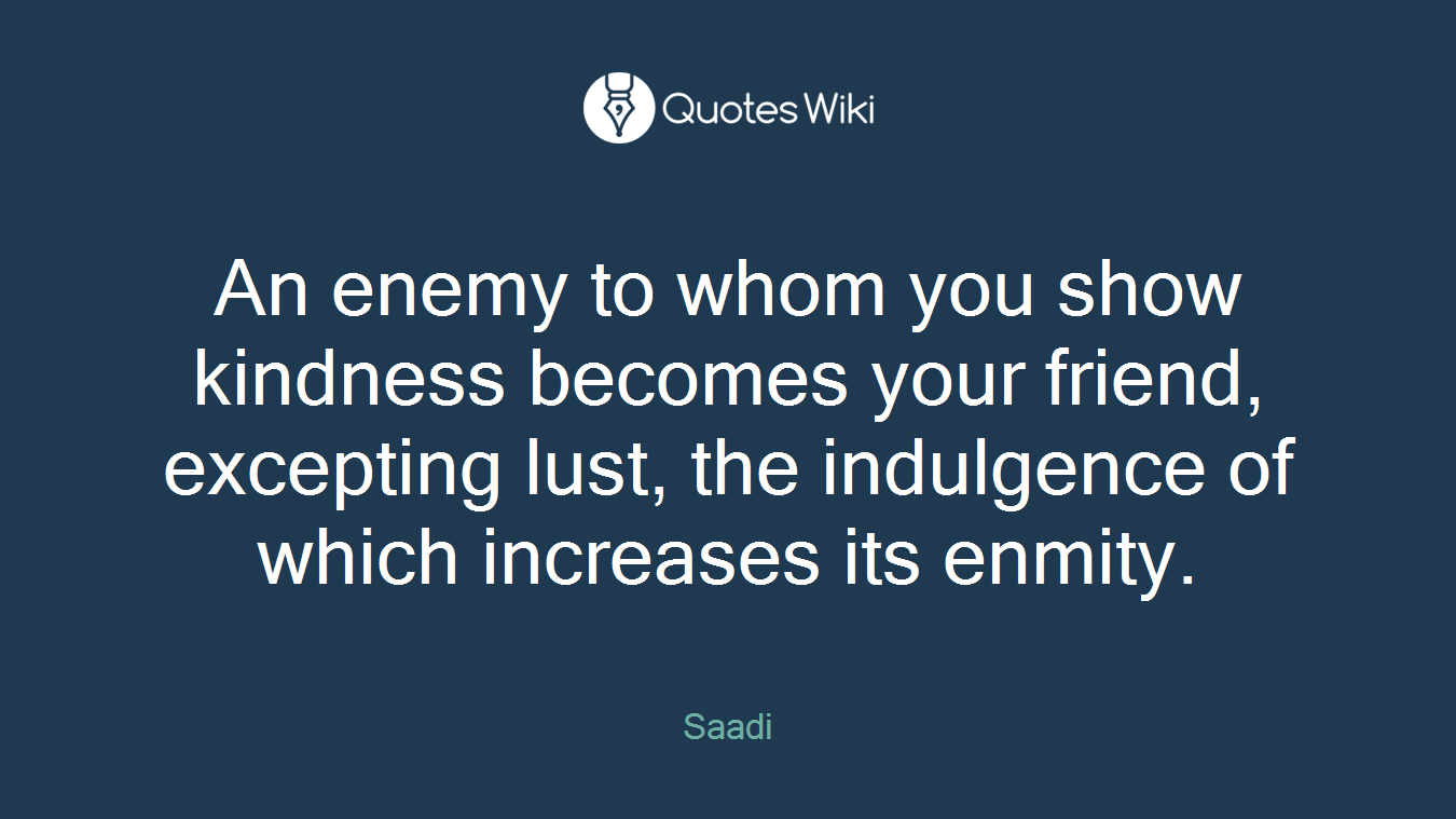 An enemy to whom you show kindness becomes your friend, excepting lust, the indulgence of which increases its enmity.