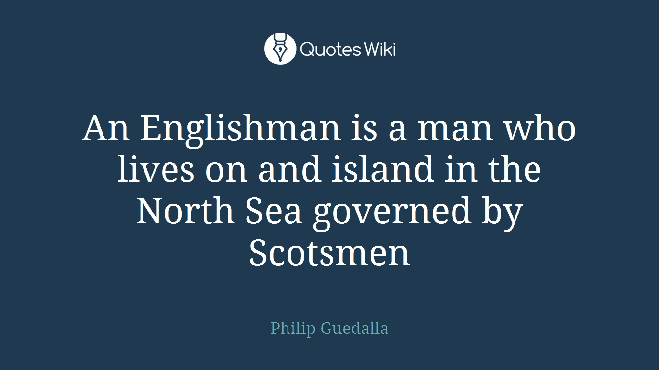 An Englishman is a man who lives on and island in the North Sea governed by Scotsmen