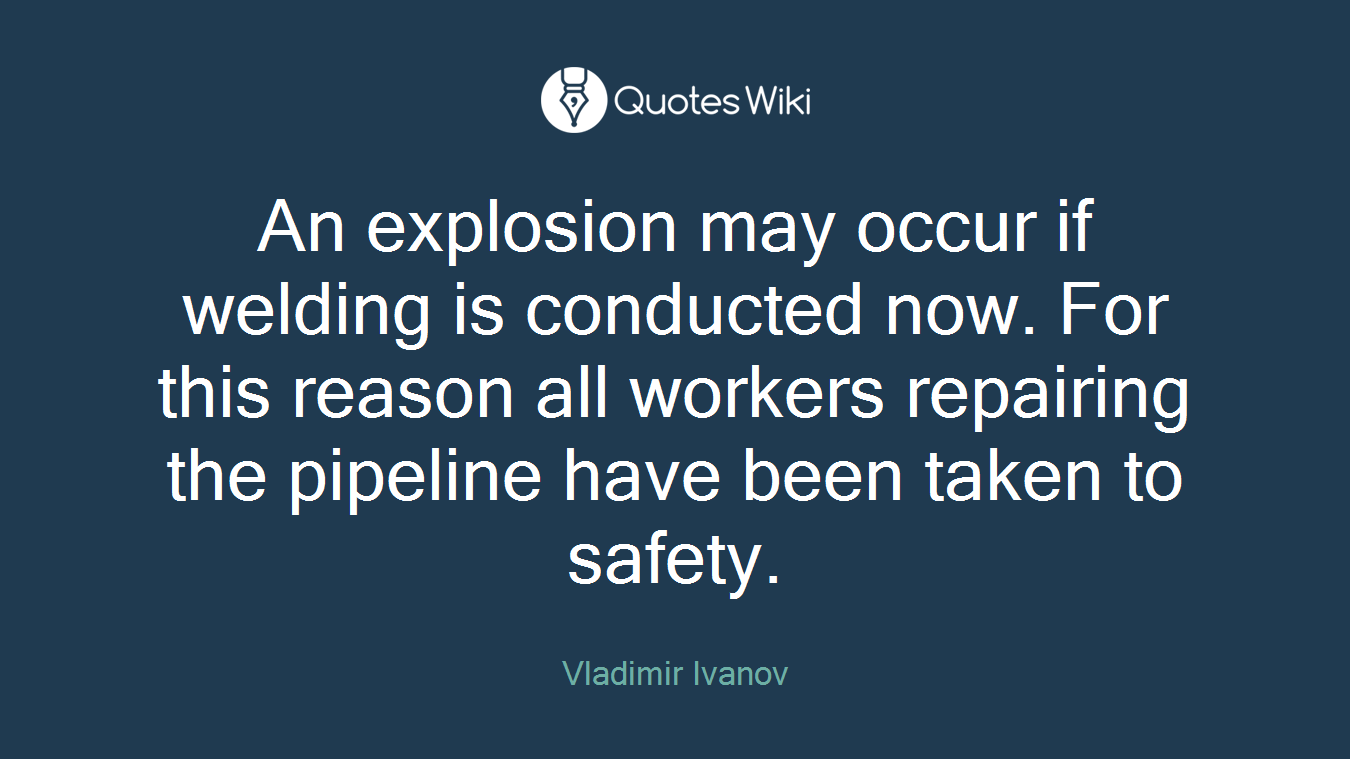 An explosion may occur if welding is conducted now. For this reason all workers repairing the pipeline have been taken to safety.