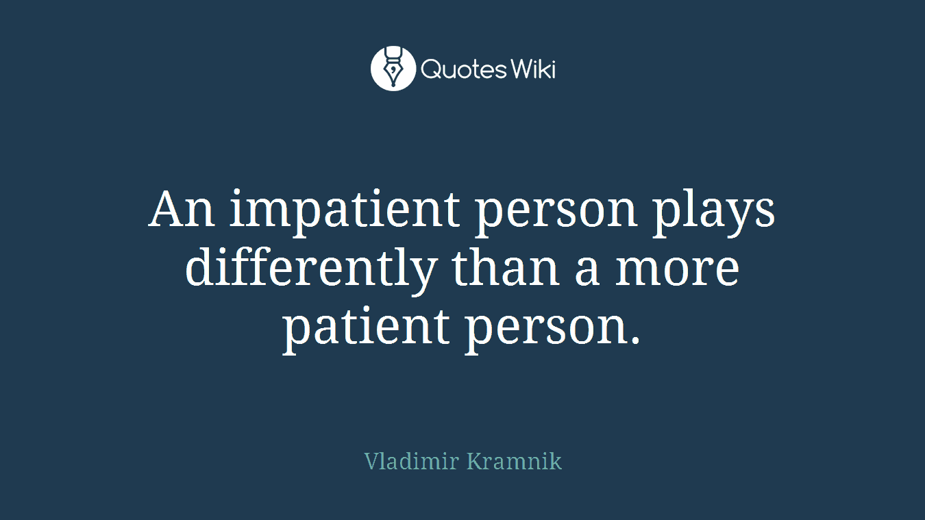 An impatient person plays differently than a more patient person.