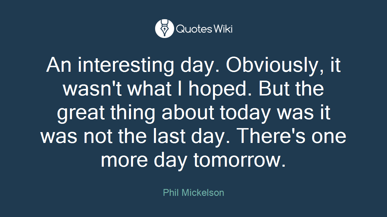 An interesting day. Obviously, it wasn't what I hoped. But the great thing about today was it was not the last day. There's one more day tomorrow.