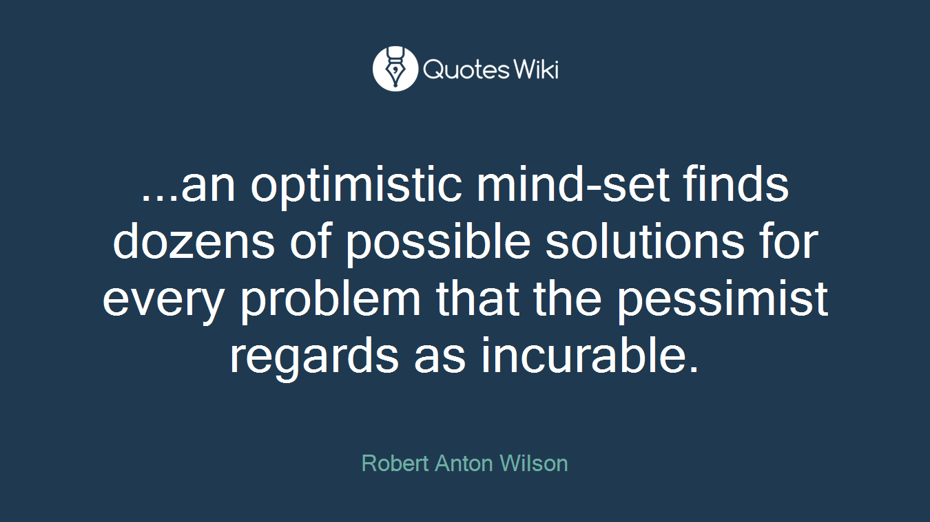 ...an optimistic mind-set finds dozens of possible solutions for every problem that the pessimist regards as incurable.