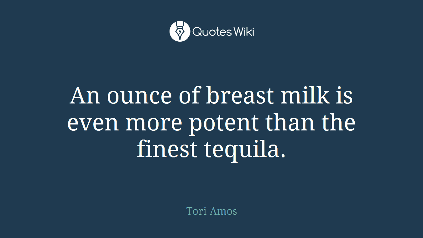 An ounce of breast milk is even more potent than the finest tequila.