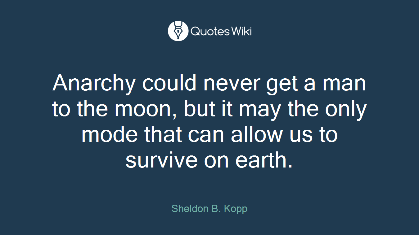 Anarchy could never get a man to the moon, but it may the only mode that can allow us to survive on earth.