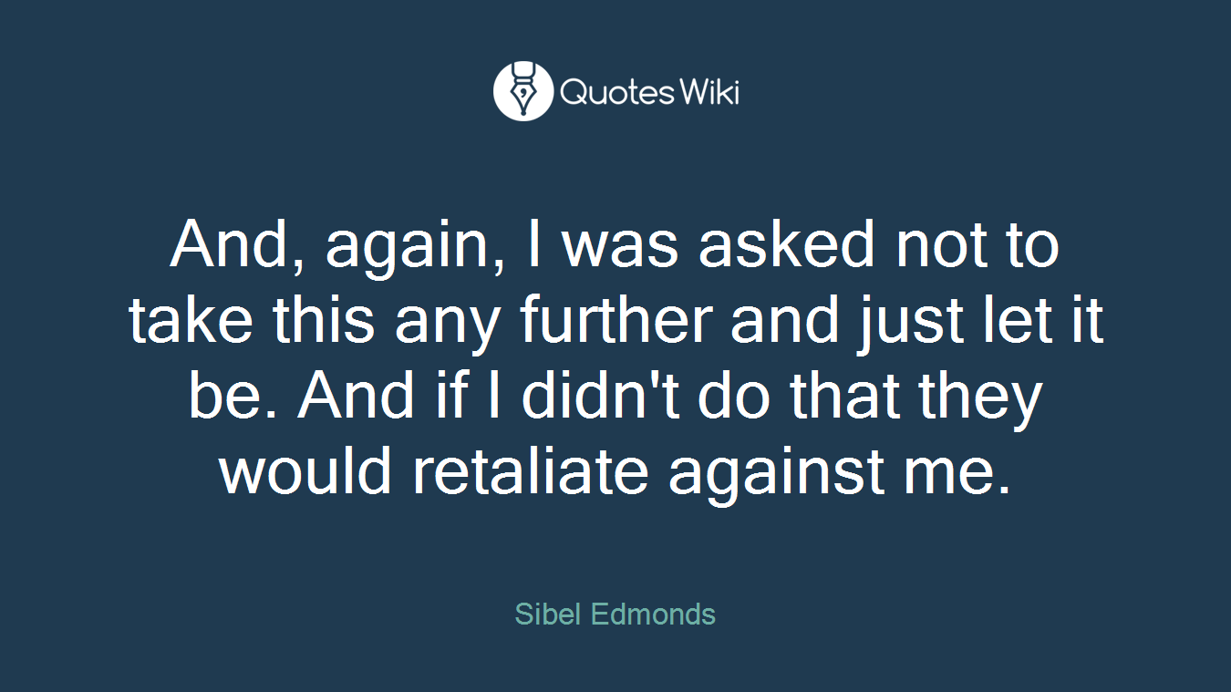 And, again, I was asked not to take this any further and just let it be. And if I didn't do that they would retaliate against me.