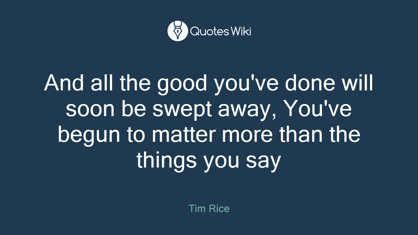 And all the good you've done will soon be swept away, You've begun to matter more than the things you say