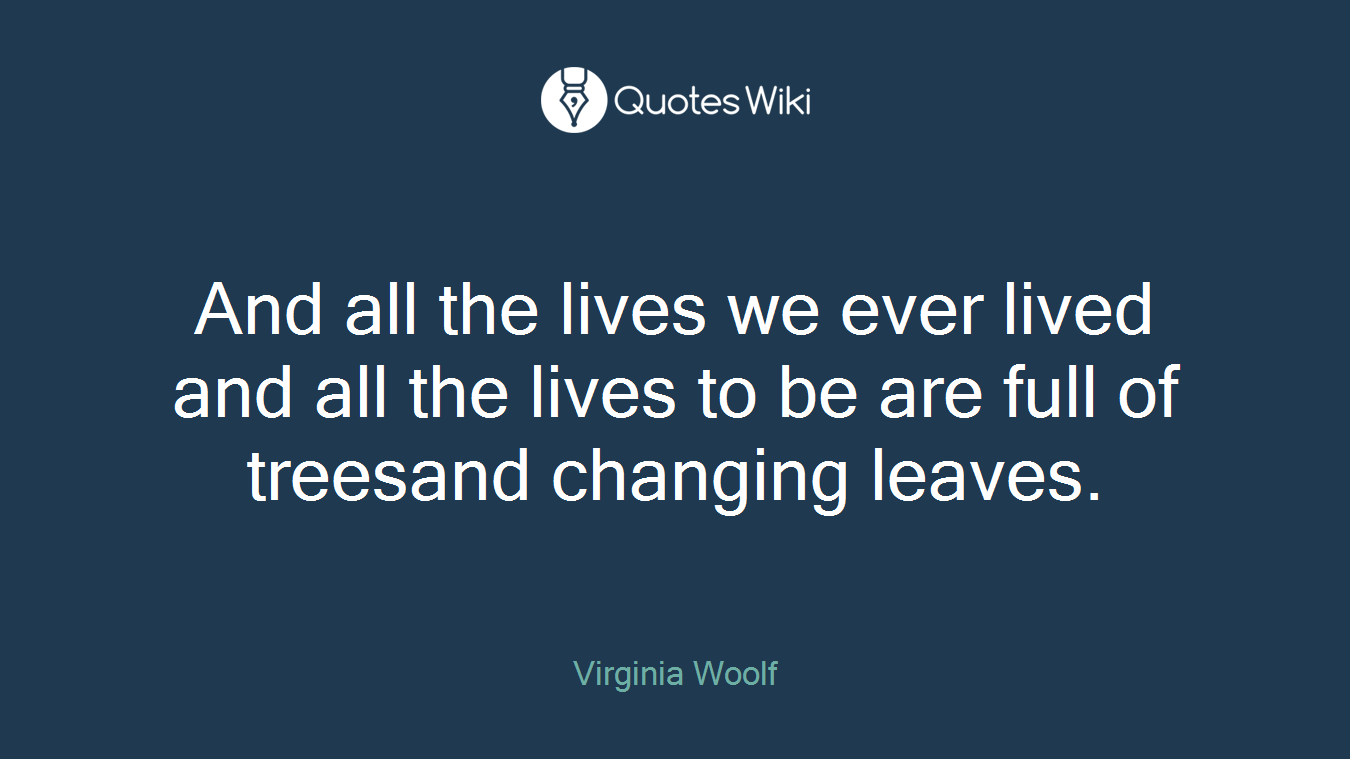 And all the lives we ever lived and all the lives to be are full of treesand changing leaves.