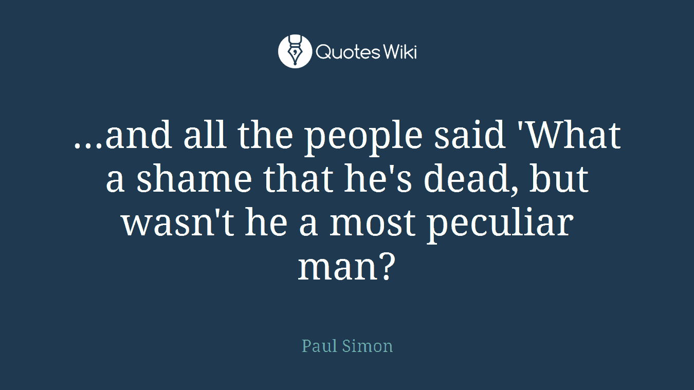 ...and all the people said 'What a shame that he's dead, but wasn't he a most peculiar man?
