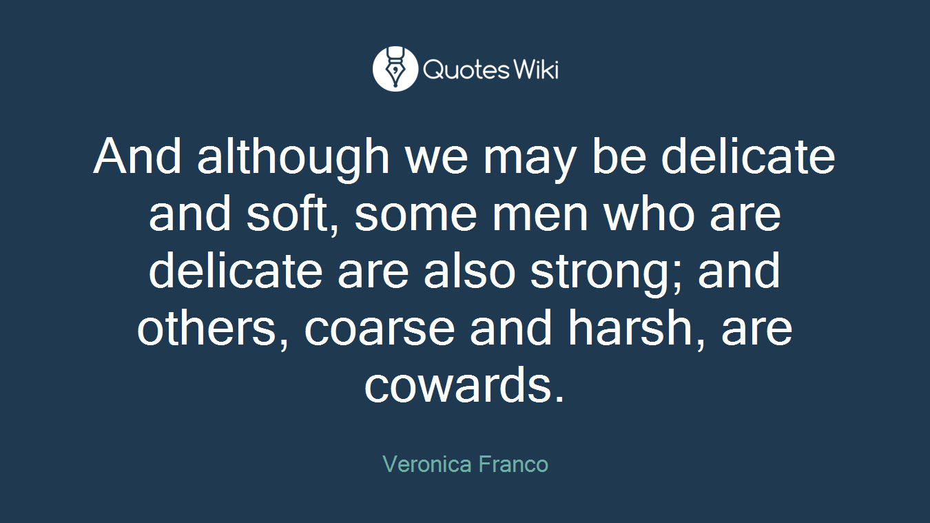 And although we may be delicate and soft, some men who are delicate are also strong; and others, coarse and harsh, are cowards.