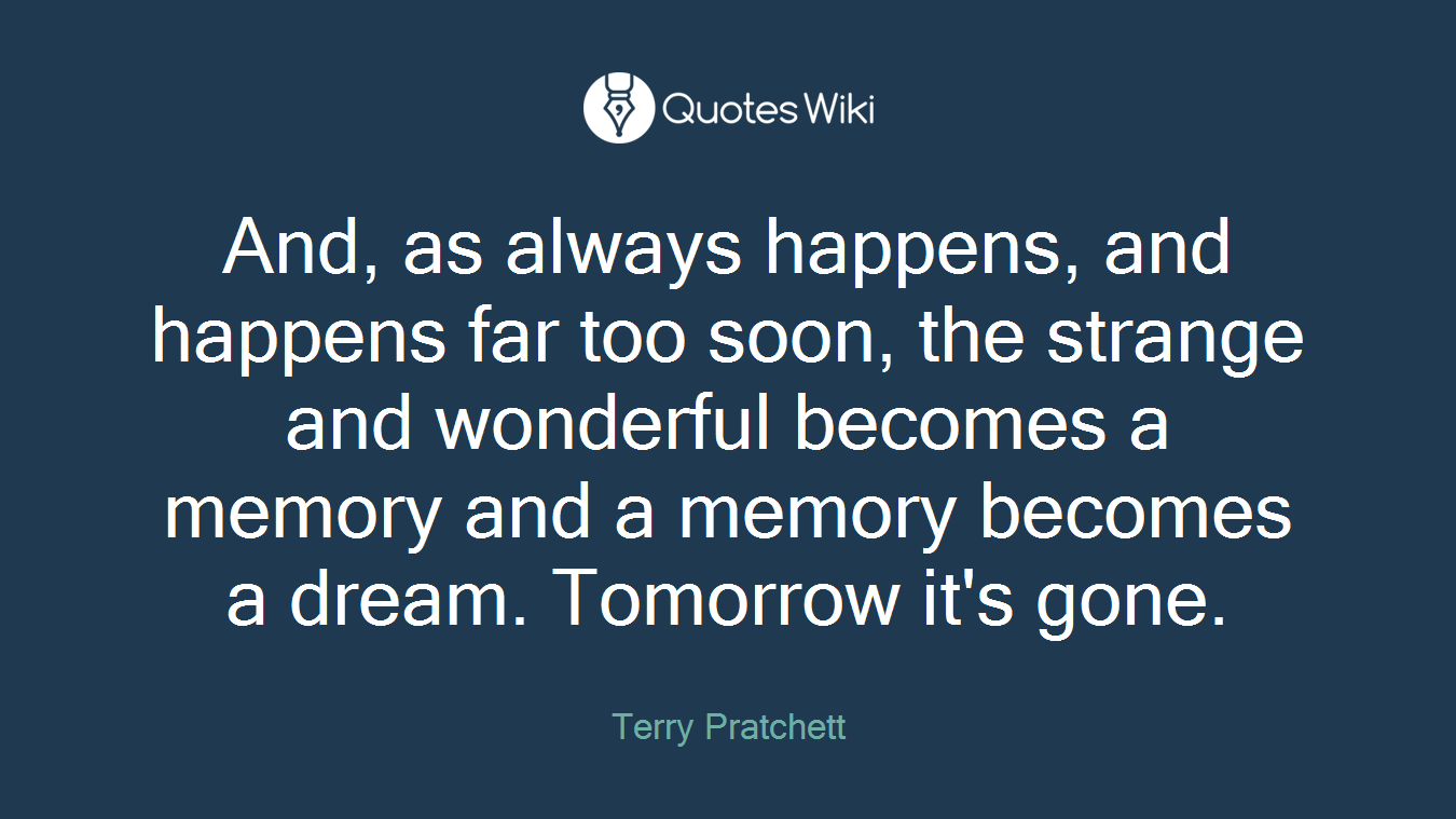 And, as always happens, and happens far too soon, the strange and wonderful becomes a memory and a memory becomes a dream. Tomorrow it's gone.