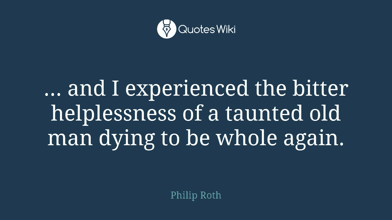 ... and I experienced the bitter helplessness of a taunted old man dying to be whole again.