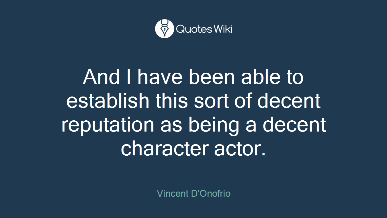 And I have been able to establish this sort of decent reputation as being a decent character actor.