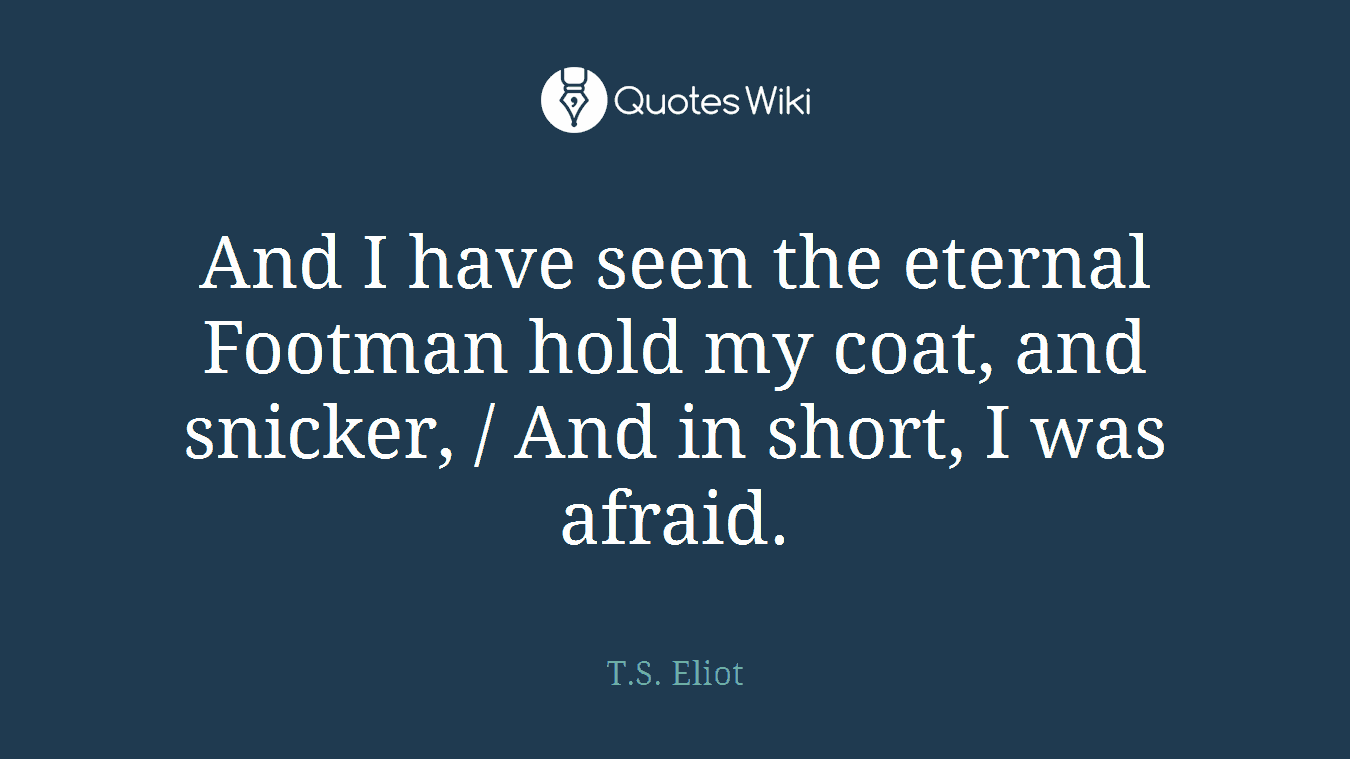 And I have seen the eternal Footman hold my coat, and snicker, / And in short, I was afraid.
