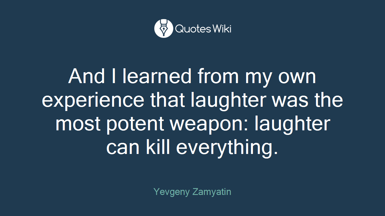 And I learned from my own experience that laughter was the most potent weapon: laughter can kill everything.