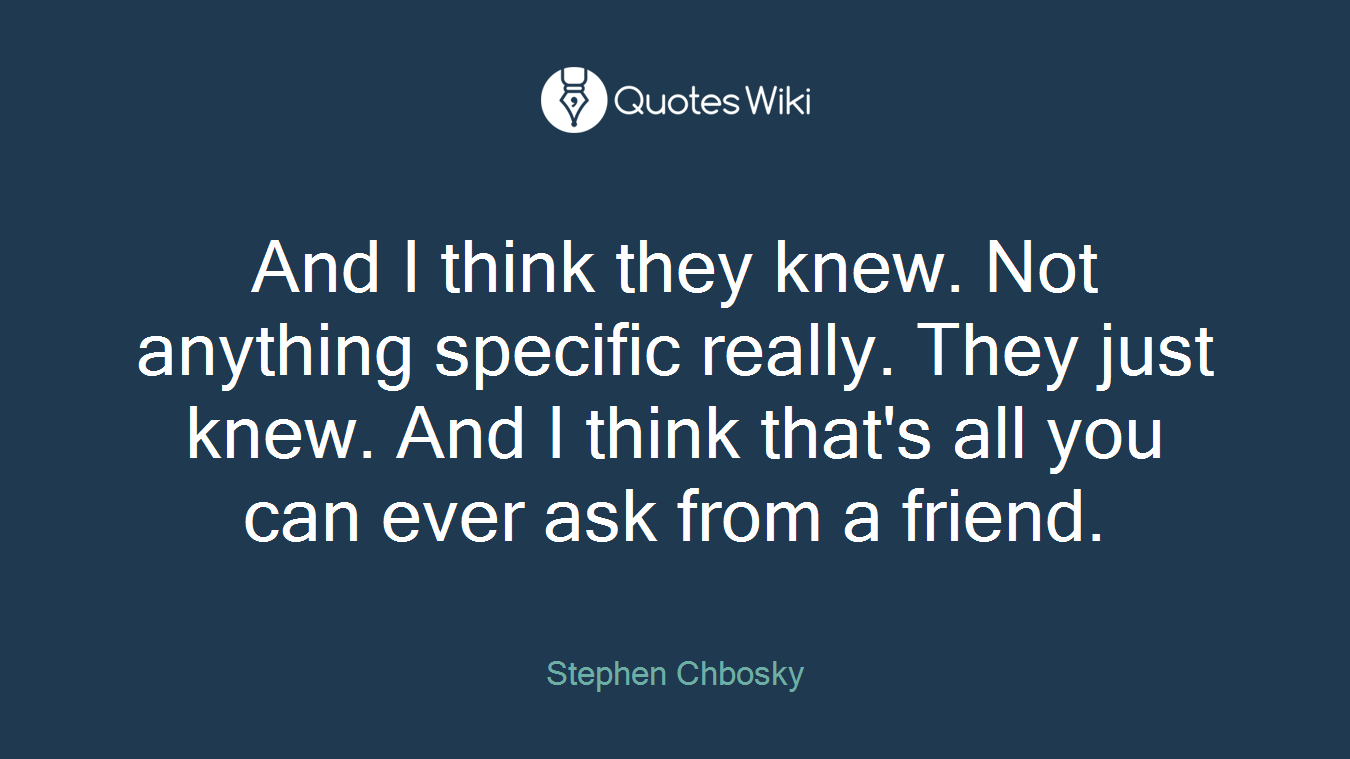 And I think they knew. Not anything specific really. They just knew. And I think that's all you can ever ask from a friend.