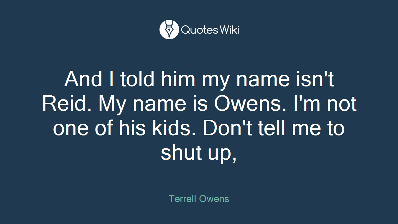 And I told him my name isn't Reid. My name is Owens. I'm not one of his kids. Don't tell me to shut up,