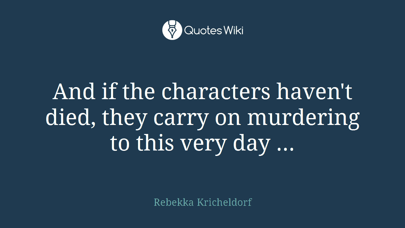 And if the characters haven't died, they carry on murdering to this very day ...
