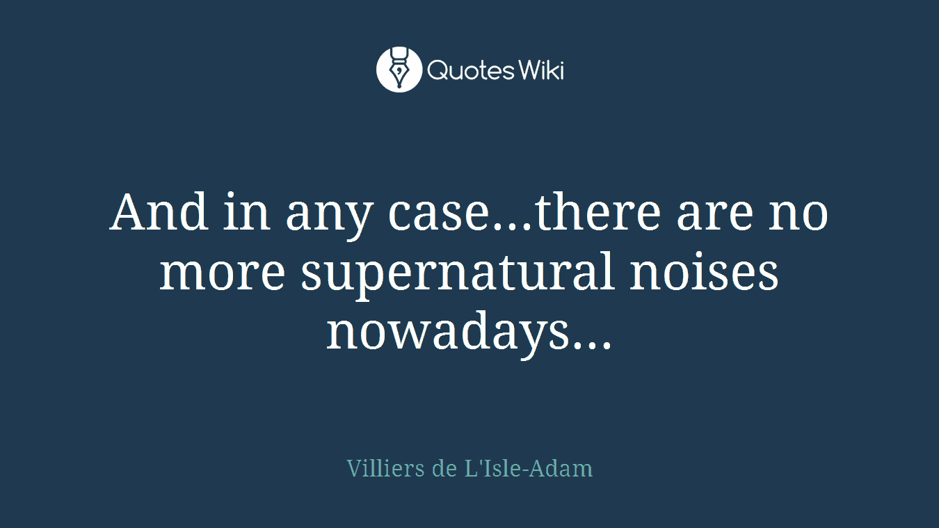 And in any case...there are no more supernatural noises nowadays...