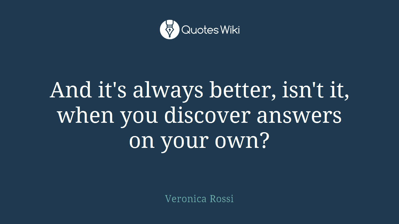 And it's always better, isn't it, when you discover answers on your own?