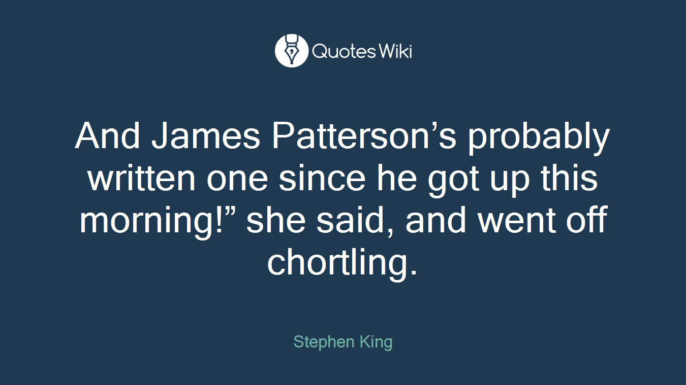 And James Patterson’s probably written one since he got up this morning!” she said, and went off chortling.