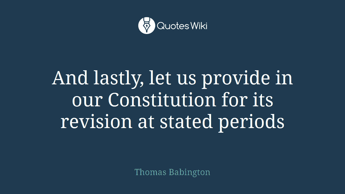 And lastly, let us provide in our Constitution for its revision at stated periods