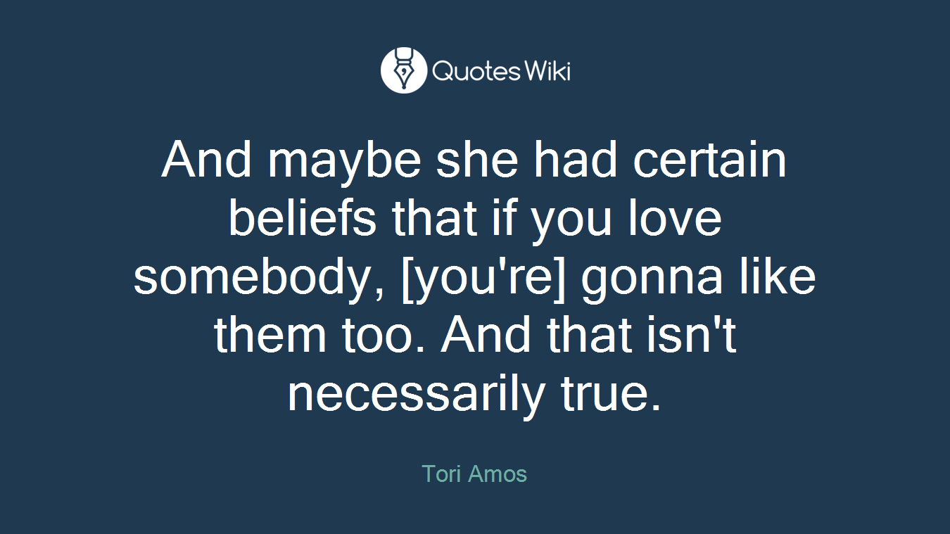 And maybe she had certain beliefs that if you love somebody, [you're] gonna like them too. And that isn't necessarily true.