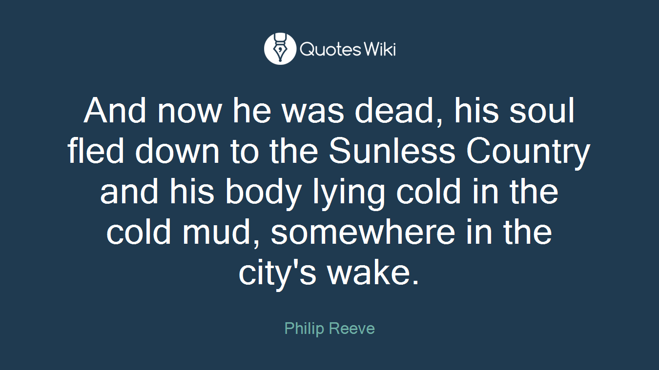 And now he was dead, his soul fled down to the Sunless Country and his body lying cold in the cold mud, somewhere in the city's wake.