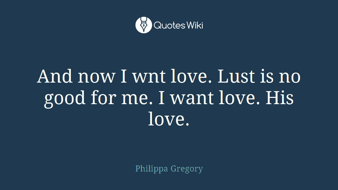 And now I wnt love. Lust is no good for me. I want love. His love.