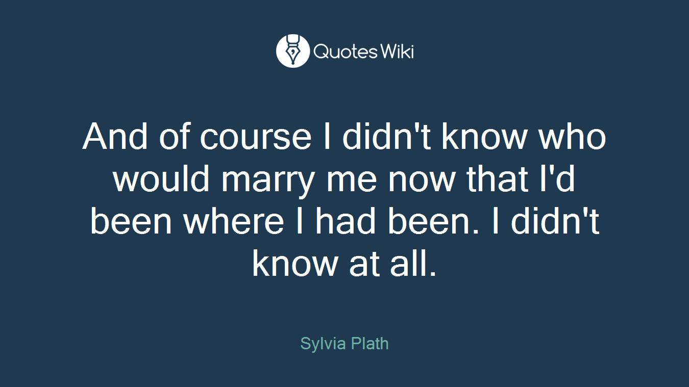 And of course I didn't know who would marry me now that I'd been where I had been. I didn't know at all.