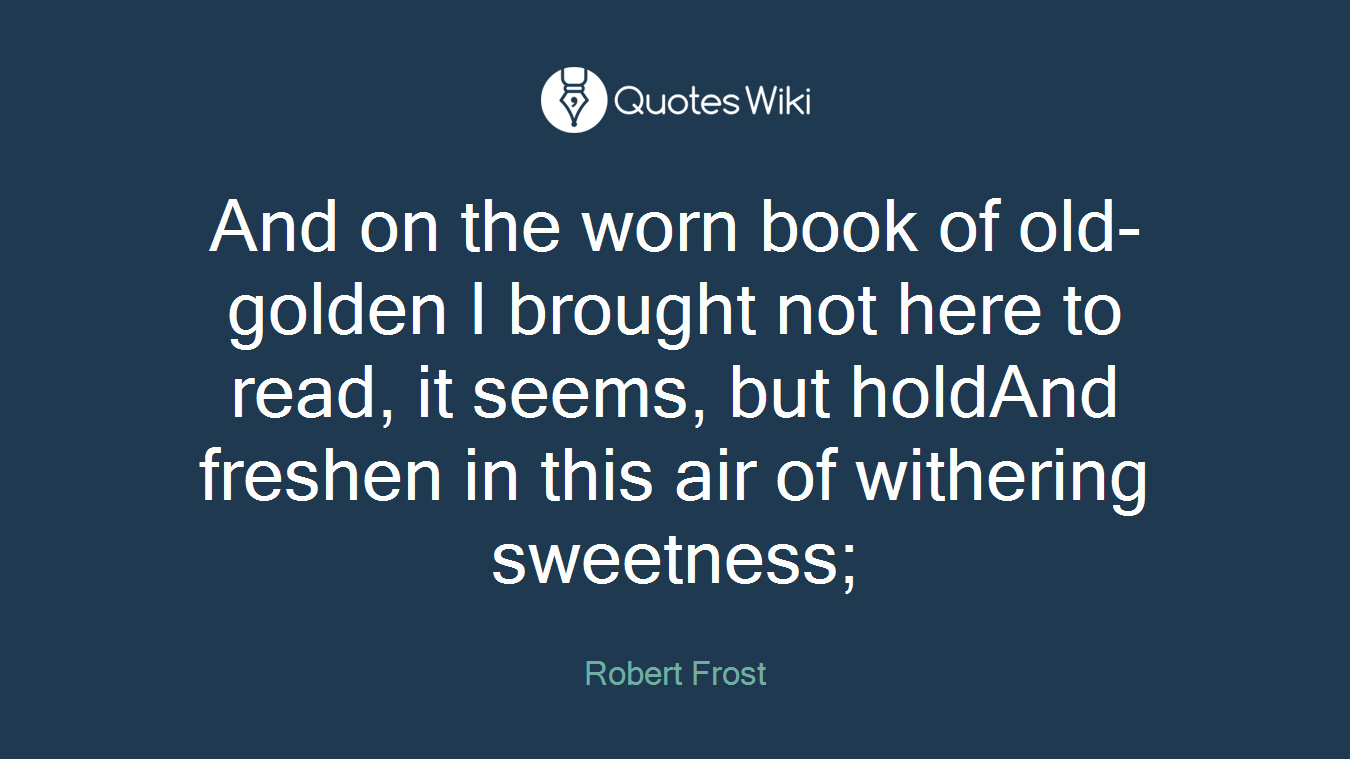 And on the worn book of old-golden I brought not here to read, it seems, but holdAnd freshen in this air of withering sweetness;