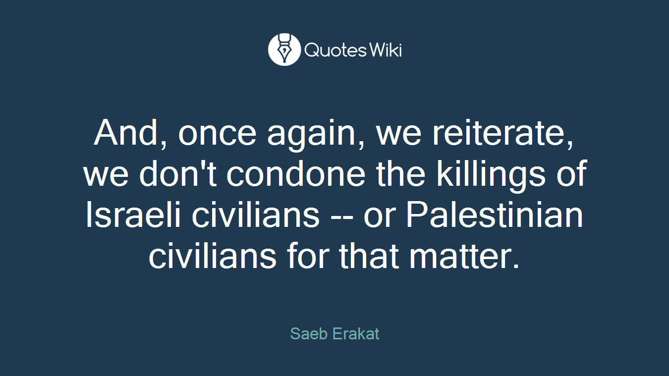 And, once again, we reiterate, we don't condone the killings of Israeli civilians -- or Palestinian civilians for that matter.