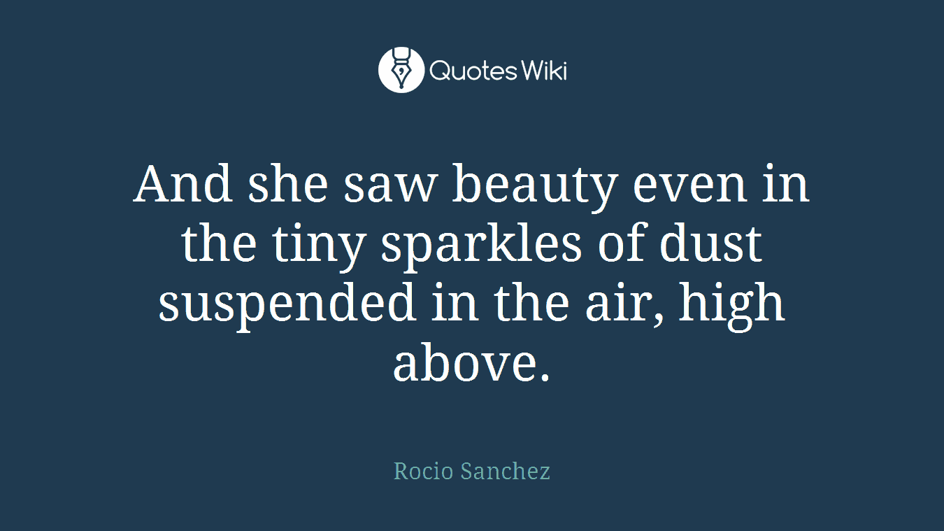 And she saw beauty even in the tiny sparkles of dust suspended in the air, high above.
