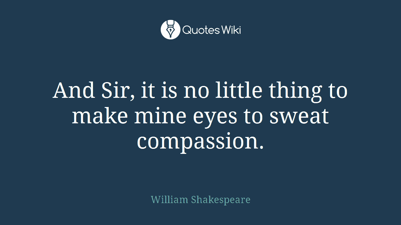 And Sir, it is no little thing to make mine eyes to sweat compassion.
