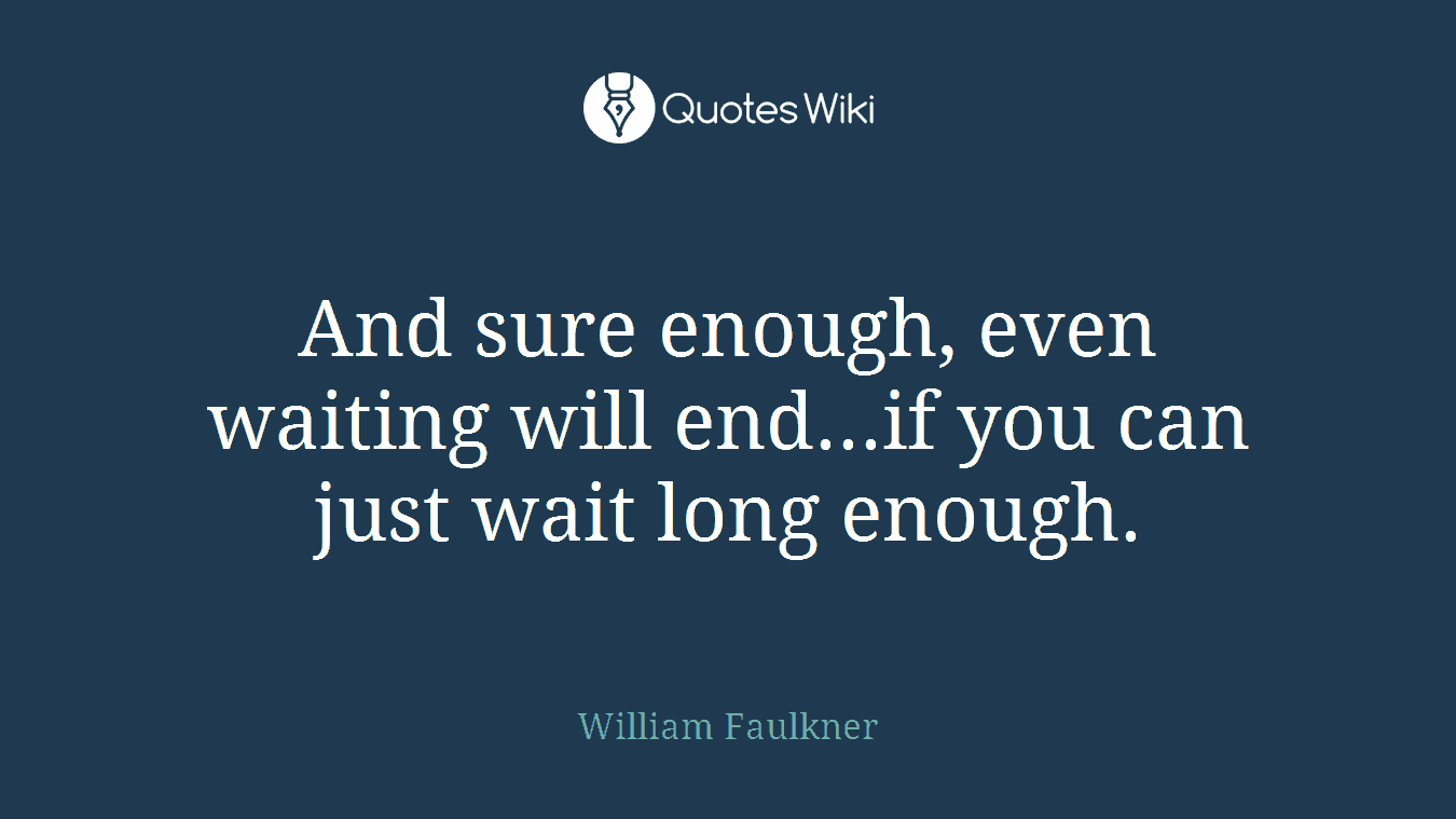 And sure enough, even waiting will end...if you can just wait long enough.