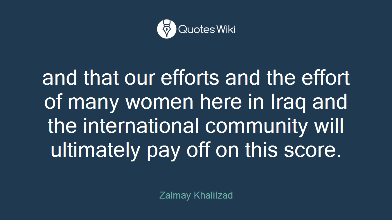 and that our efforts and the effort of many women here in Iraq and the international community will ultimately pay off on this score.