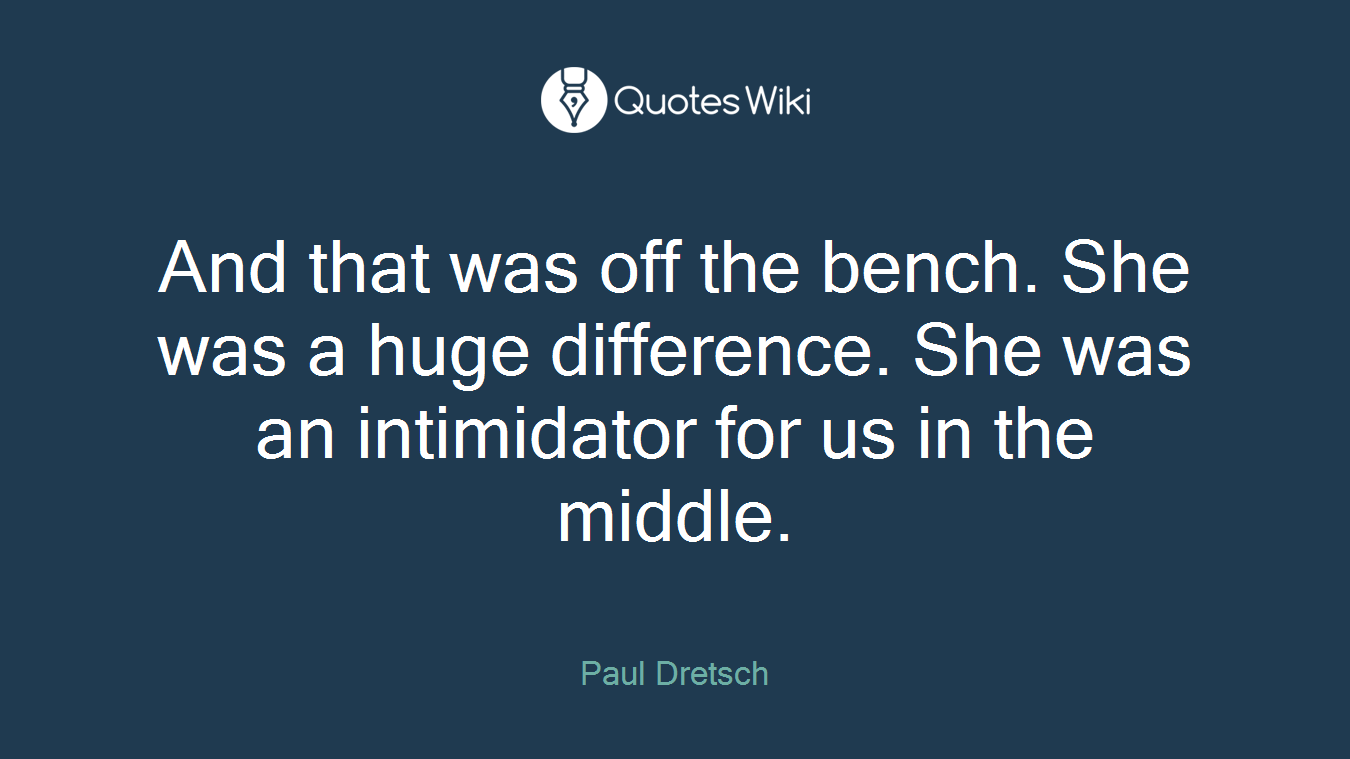 And that was off the bench. She was a huge difference. She was an intimidator for us in the middle.