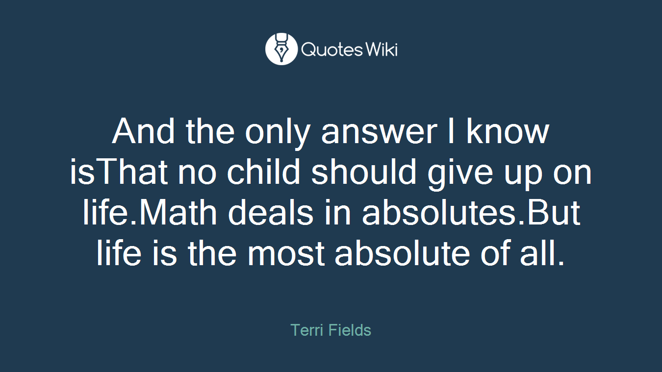 And the only answer I know isThat no child should give up on life.Math deals in absolutes.But life is the most absolute of all.