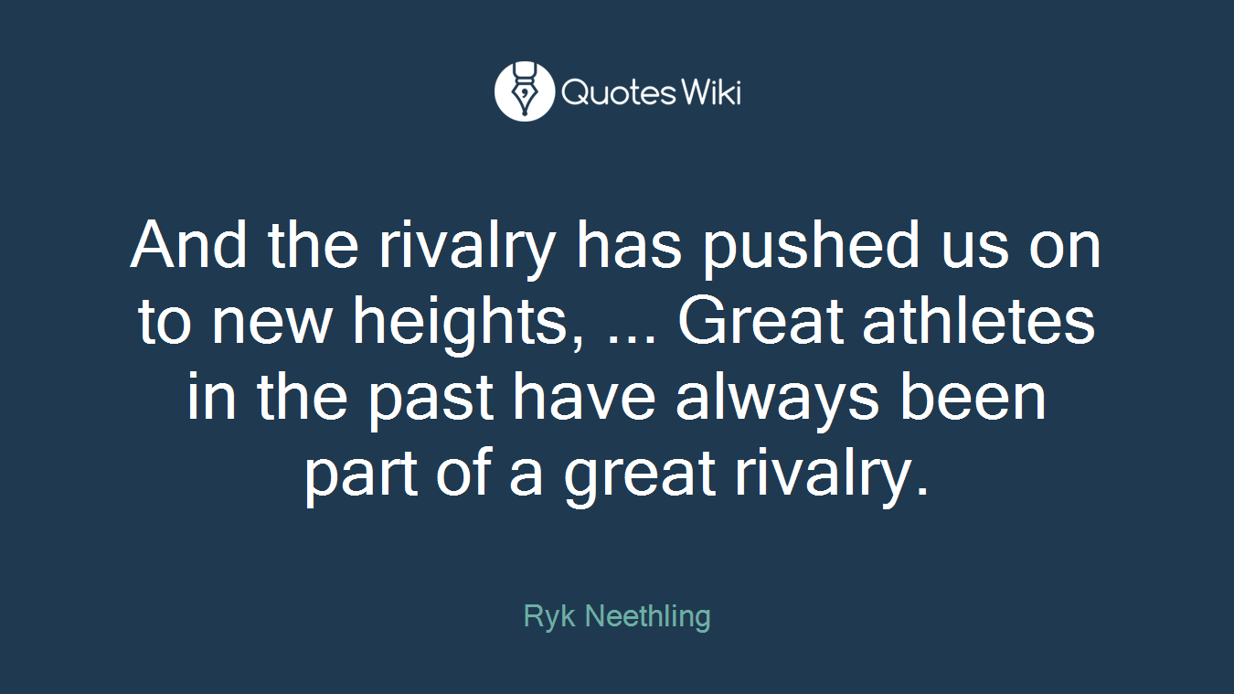 And the rivalry has pushed us on to new heights, ... Great athletes in the past have always been part of a great rivalry.