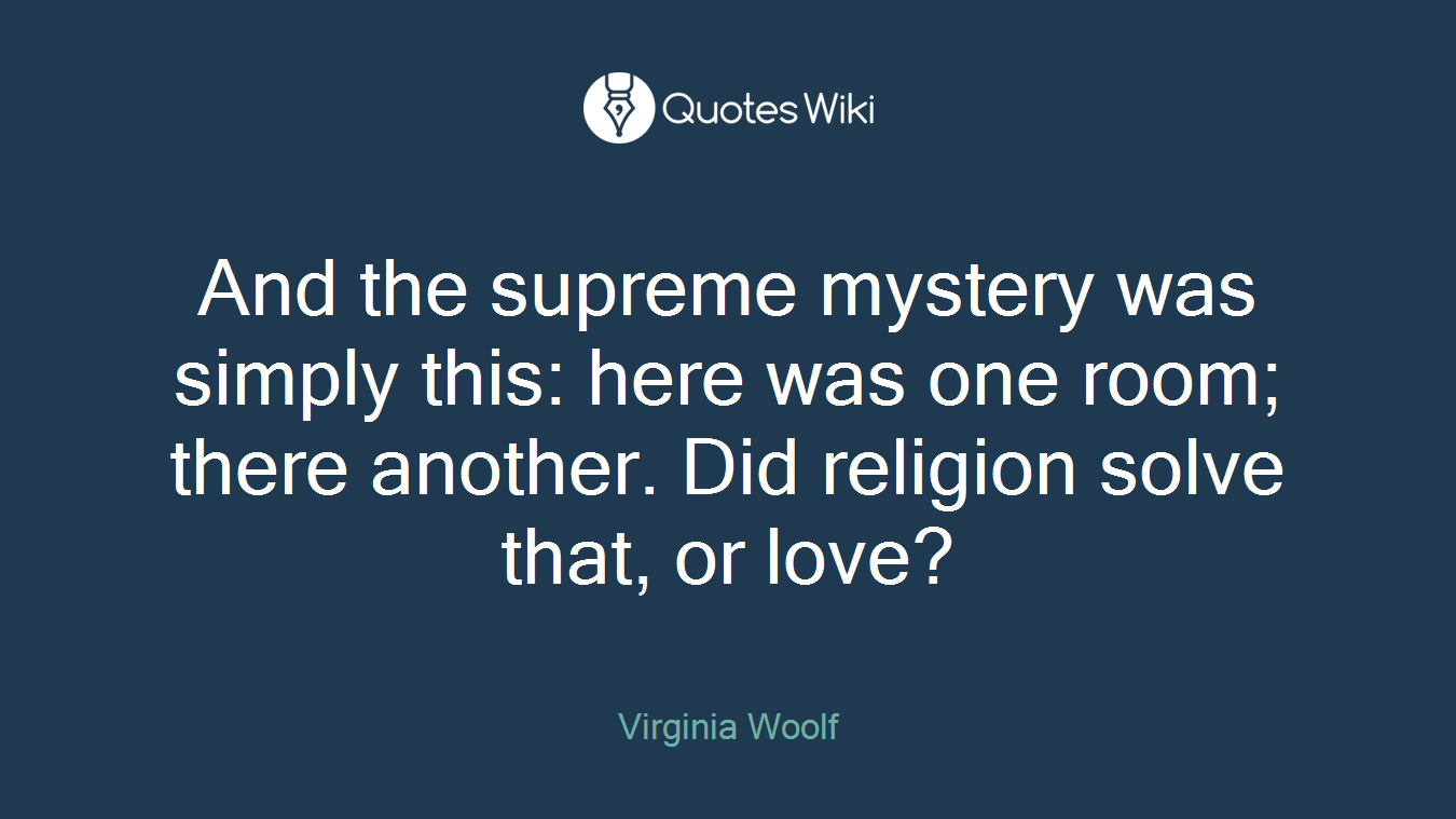 And the supreme mystery was simply this: here was one room; there another. Did religion solve that, or love?