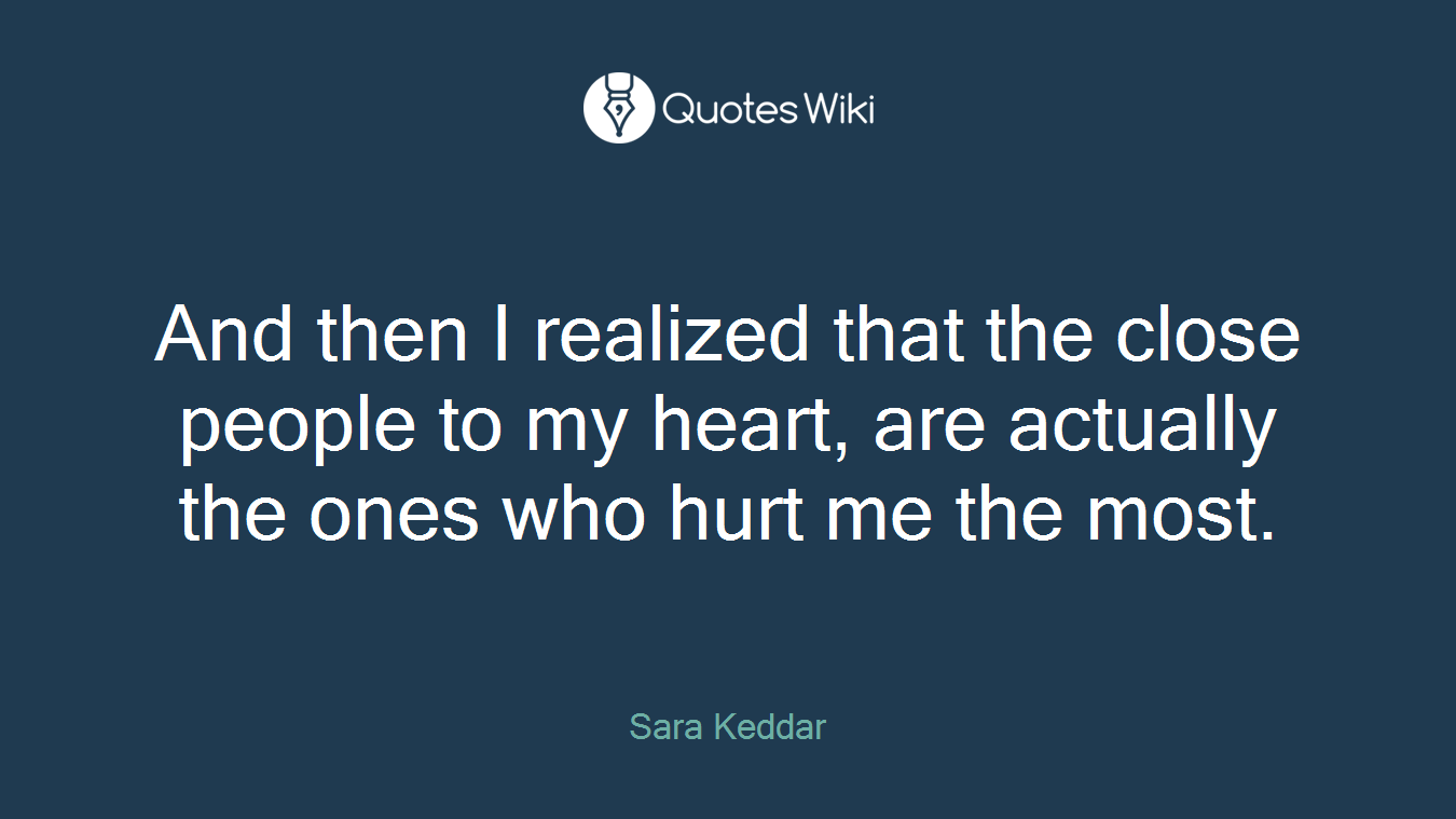 And then I realized that the close people to my heart, are actually the ones who hurt me the most.