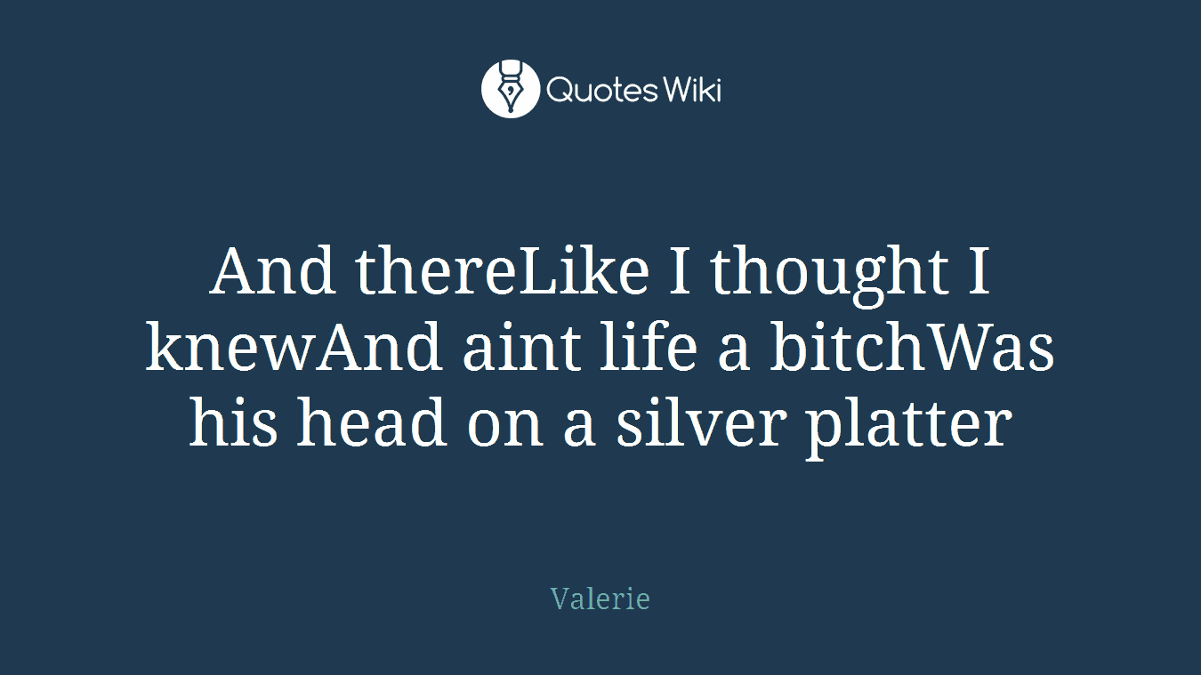 And thereLike I thought I knewAnd aint life a bitchWas his head on a silver platter