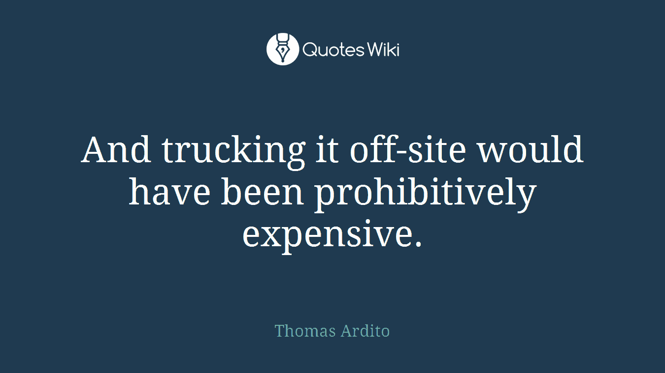 And trucking it off-site would have been prohibitively expensive.