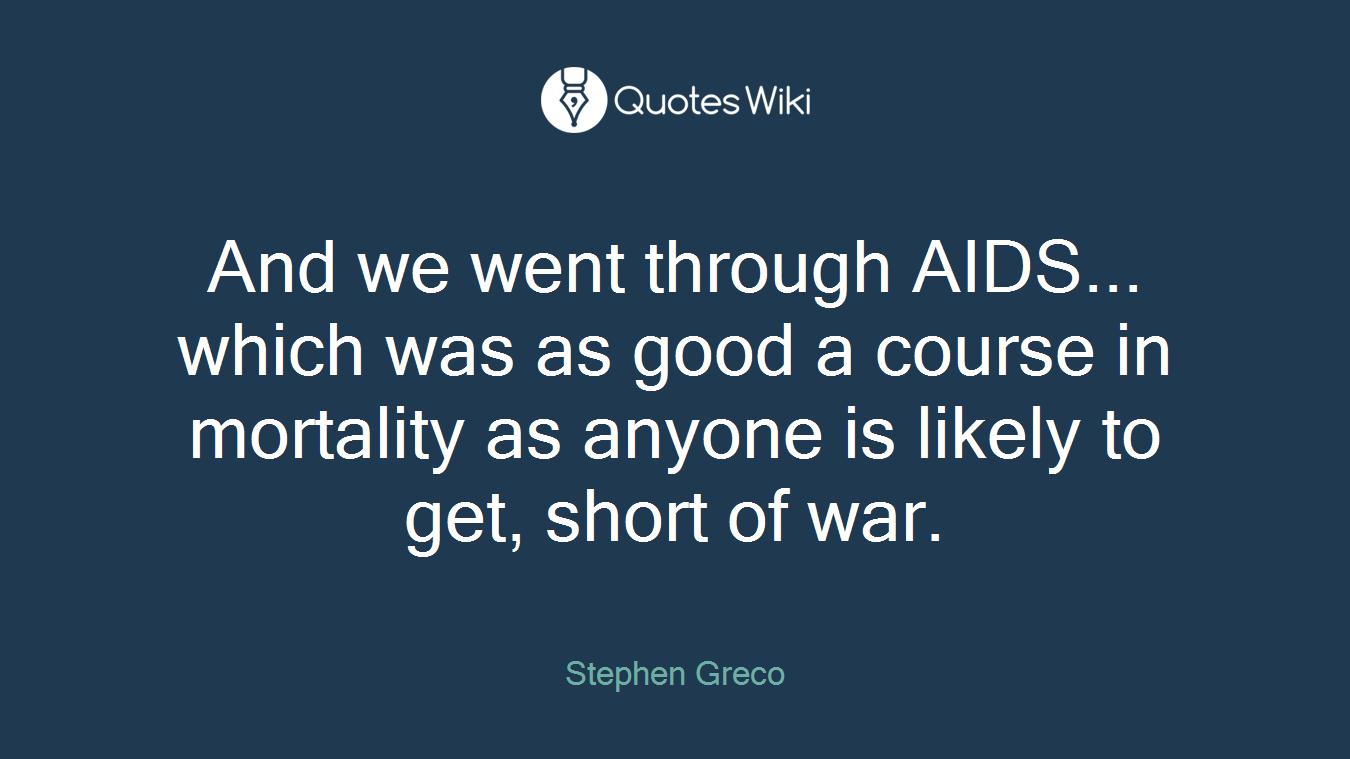 And we went through AIDS... which was as good a course in mortality as anyone is likely to get, short of war.