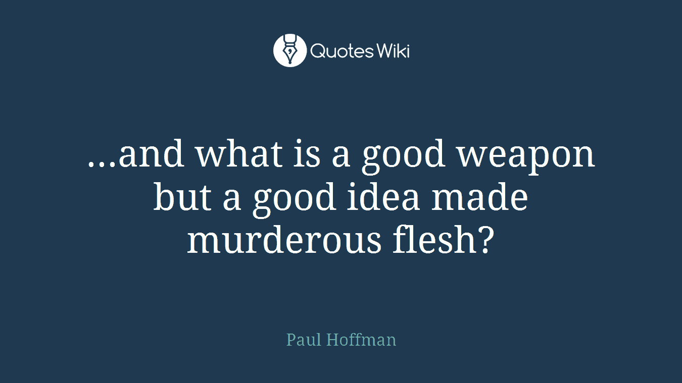 ...and what is a good weapon but a good idea made murderous flesh?