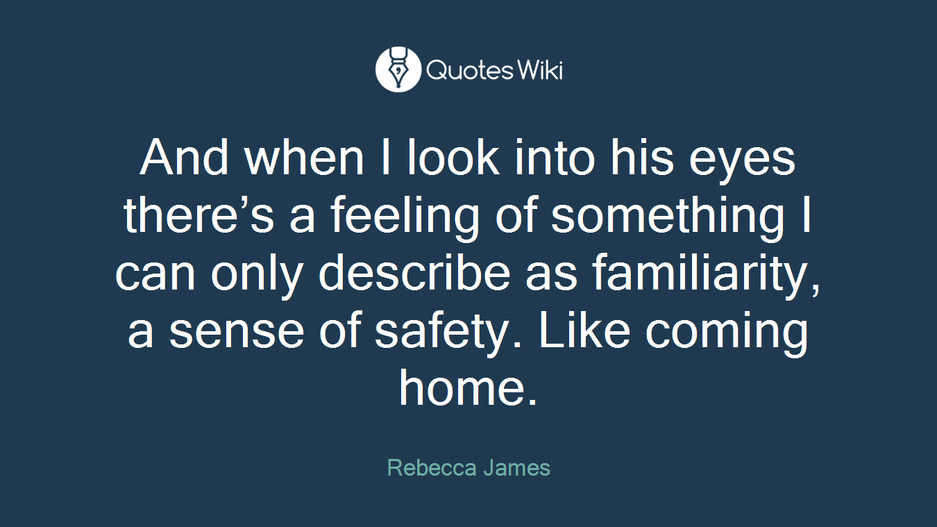 And when I look into his eyes there’s a feeling of something I can only describe as familiarity, a sense of safety. Like coming home.
