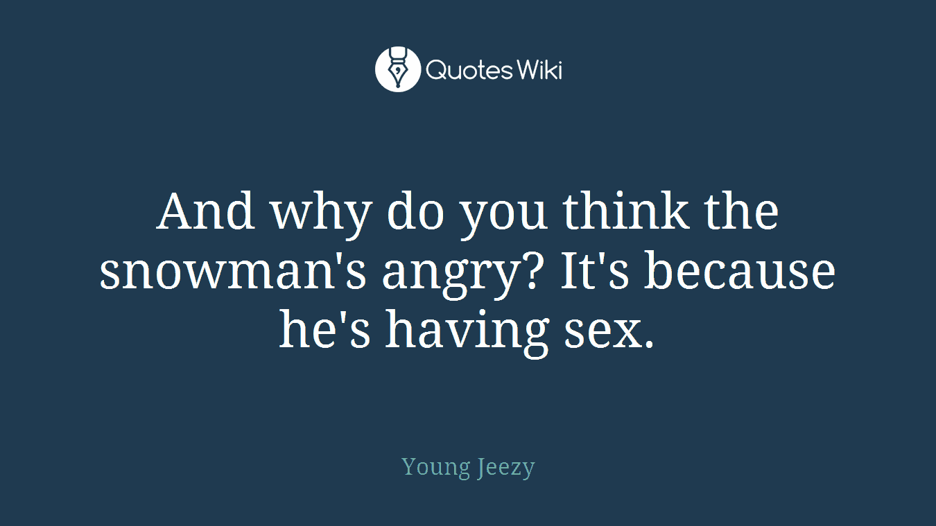 And why do you think the snowman's angry? It's because he's having sex.