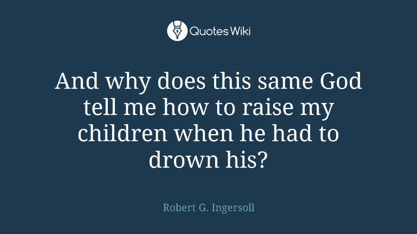 And why does this same God tell me how to raise my children when he had to drown his?