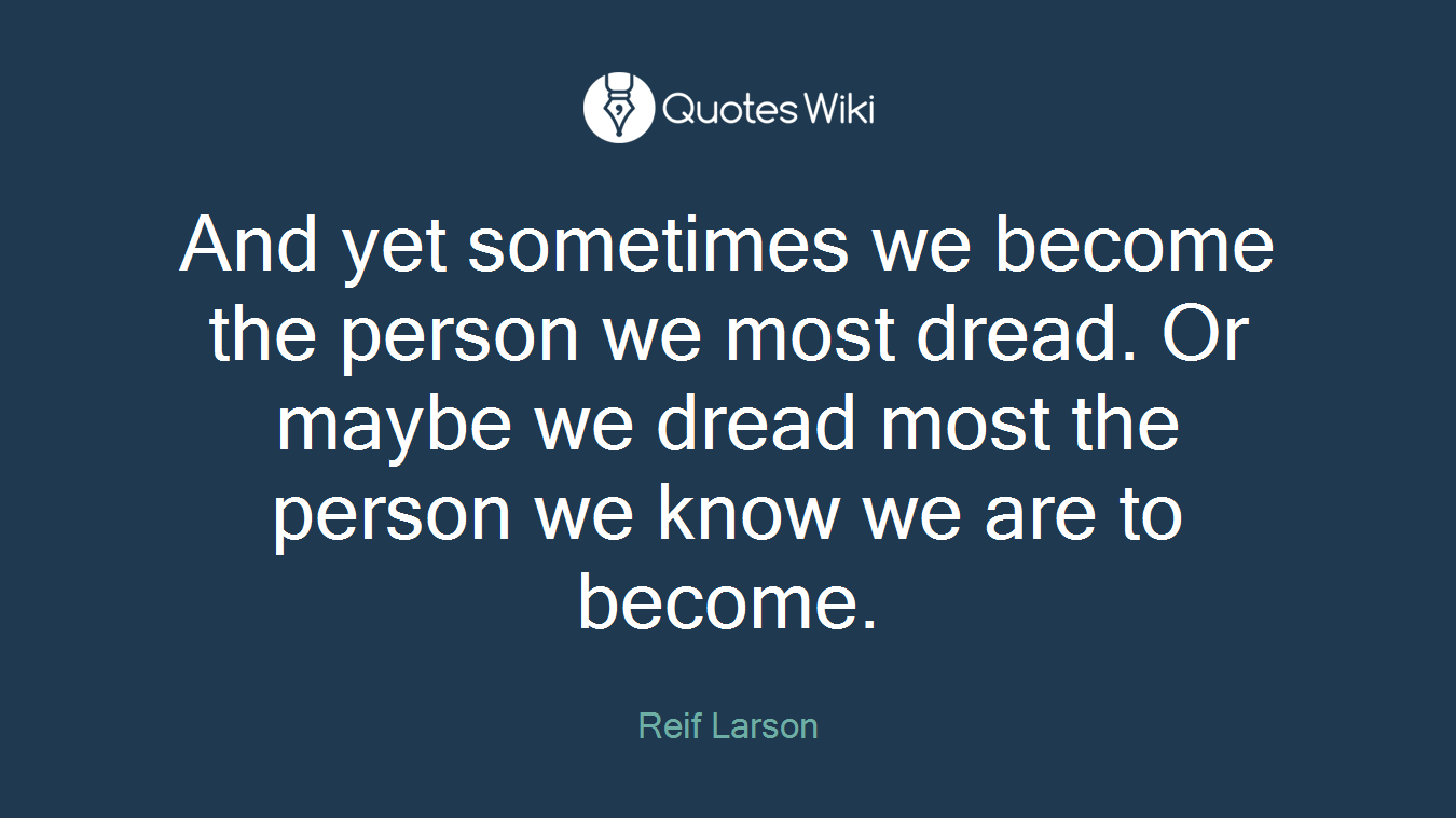 And yet sometimes we become the person we most dread. Or maybe we dread most the person we know we are to become.